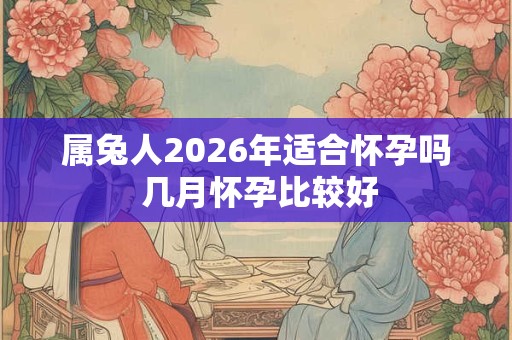 属兔人2026年适合怀孕吗 几月怀孕比较好