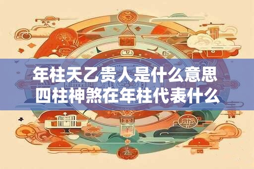 年柱天乙贵人是什么意思 四柱神煞在年柱代表什么