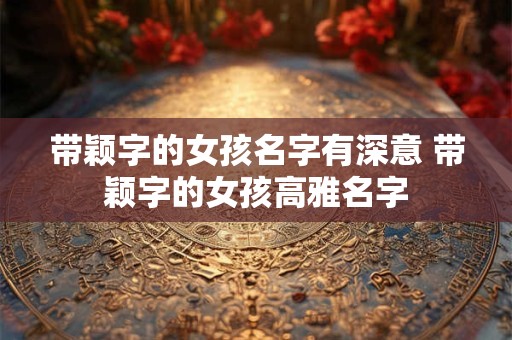 带颖字的女孩名字有深意 带颖字的女孩高雅名字