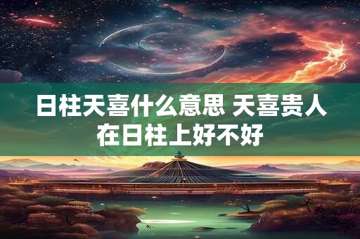 日柱天喜什么意思 天喜贵人在日柱上好不好