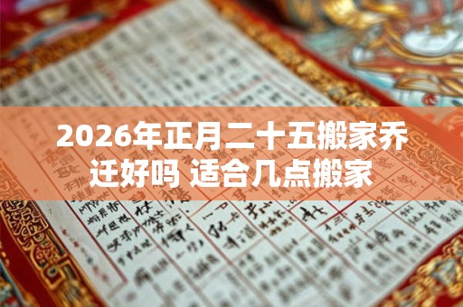 2026年正月二十五搬家乔迁好吗 适合几点搬家