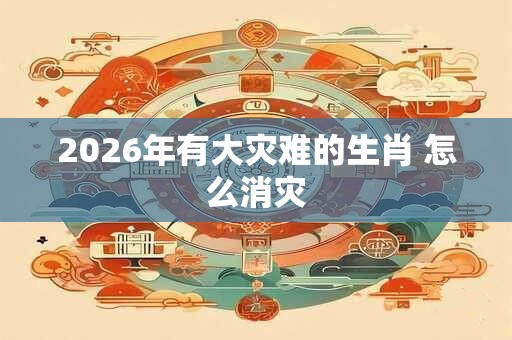 2026年有大灾难的生肖 怎么消灾
