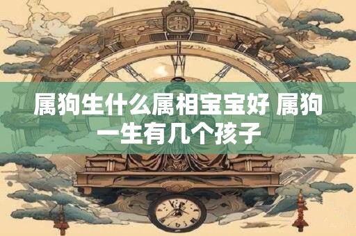 属狗生什么属相宝宝好 属狗一生有几个孩子