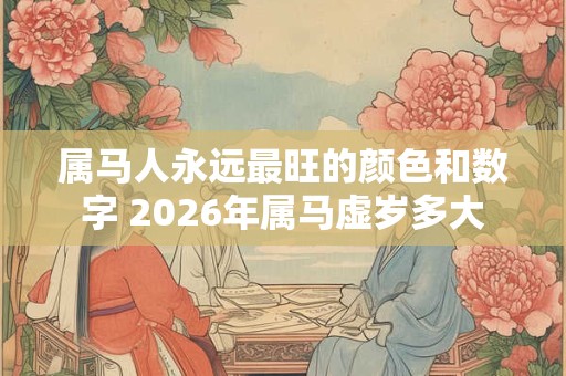 属马人永远最旺的颜色和数字 2026年属马虚岁多大 属马人永远最旺的颜色和数字 2026年属马虚岁多大