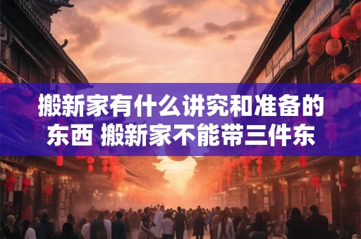 搬新家有什么讲究和准备的东西 搬新家不能带三件东西！