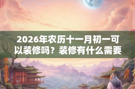 2026年农历十一月初一可以装修吗？装修有什么需要注意的？