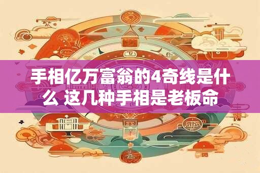 手相亿万富翁的4奇线是什么 这几种手相是老板命