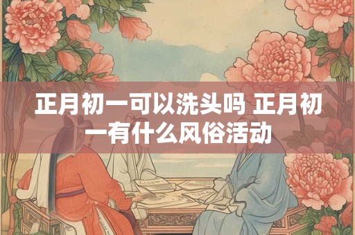 正月初一可以洗头吗 正月初一有什么风俗活动