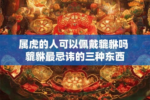 属虎的人可以佩戴貔貅吗 貔貅最忌讳的三种东西