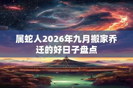 属蛇人2026年九月搬家乔迁的好日子盘点