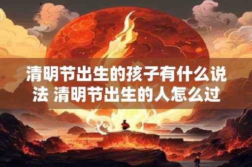 清明节出生的孩子有什么说法 清明节出生的人怎么过生日