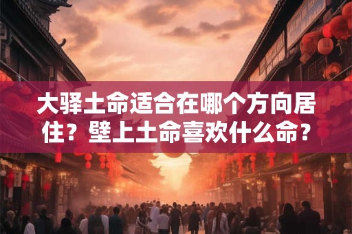 大驿土命适合在哪个方向居住？壁上土命喜欢什么命？