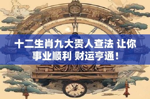 十二生肖九大贵人查法 让你事业顺利 财运亨通！