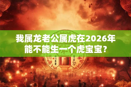 我属龙老公属虎在2026年能不能生一个虎宝宝？