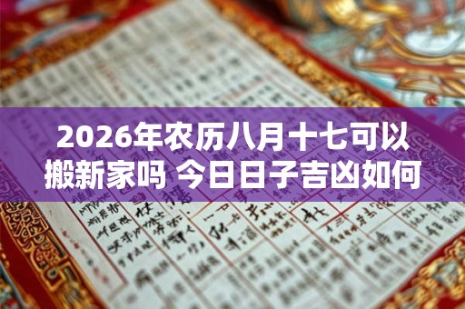 2026年农历八月十七可以搬新家吗 今日日子吉凶如何