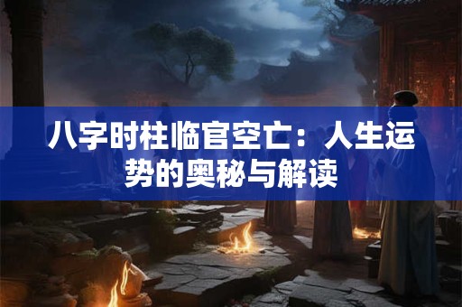 八字时柱临官空亡：人生运势的奥秘与解读