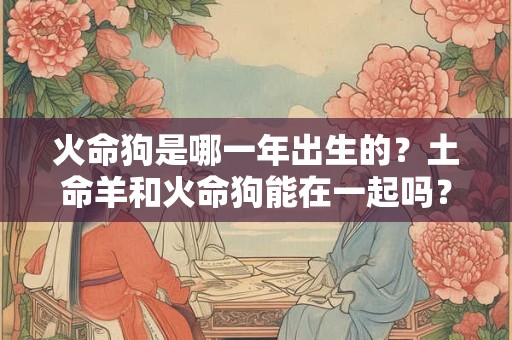 火命狗是哪一年出生的？土命羊和火命狗能在一起吗？