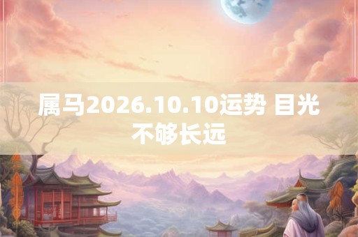 属马2026.10.10运势 目光不够长远