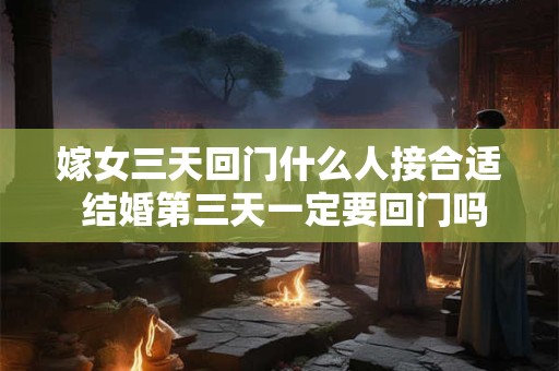 嫁女三天回门什么人接合适 结婚第三天一定要回门吗