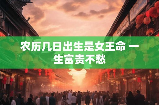农历几日出生是女王命 一生富贵不愁