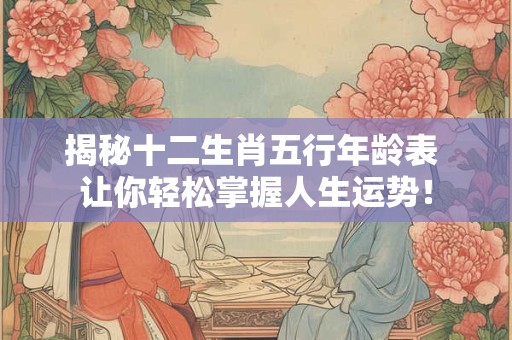 揭秘十二生肖五行年龄表 让你轻松掌握人生运势！