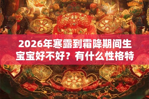 2026年寒露到霜降期间生宝宝好不好？有什么性格特点？