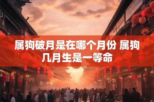 属狗破月是在哪个月份 属狗几月生是一等命