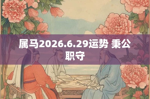 属马2026.6.29运势 秉公职守