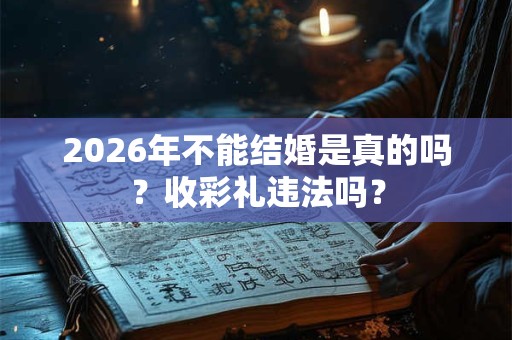 2026年不能结婚是真的吗？收彩礼违法吗？