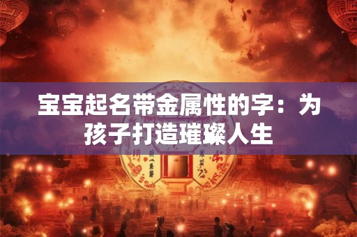 宝宝起名带金属性的字：为孩子打造璀璨人生