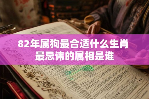 82年属狗最合适什么生肖 最忌讳的属相是谁