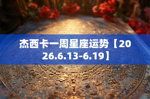 杰西卡一周星座运势【2026.6.13-6.19】