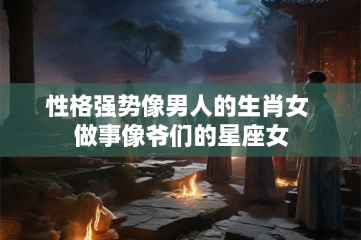 性格强势像男人的生肖女 做事像爷们的星座女