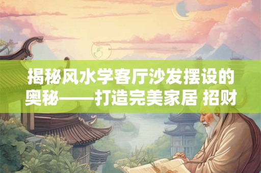 揭秘风水学客厅沙发摆设的奥秘——打造完美家居 招财纳福！