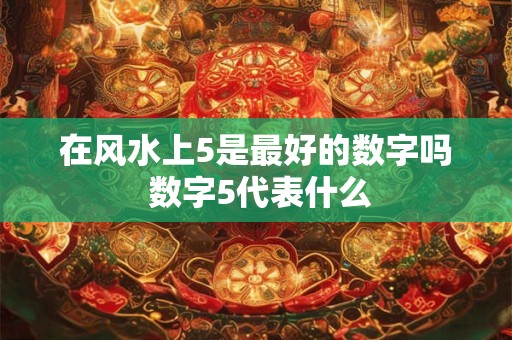 在风水上5是最好的数字吗 数字5代表什么