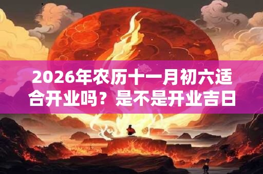 2026年农历十一月初六适合开业吗？是不是开业吉日？