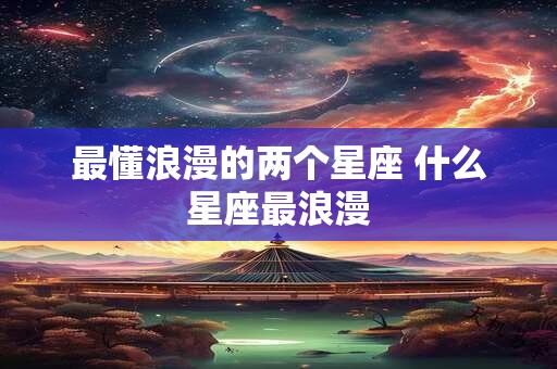 最懂浪漫的两个星座 什么星座最浪漫
