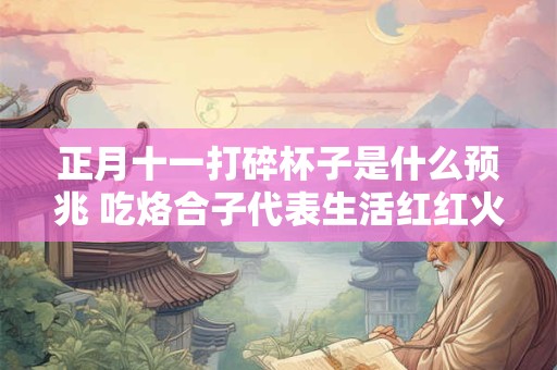 正月十一打碎杯子是什么预兆 吃烙合子代表生活红红火火