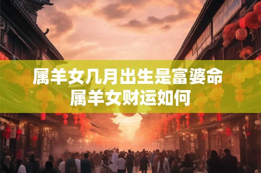 属羊女几月出生是富婆命 属羊女财运如何