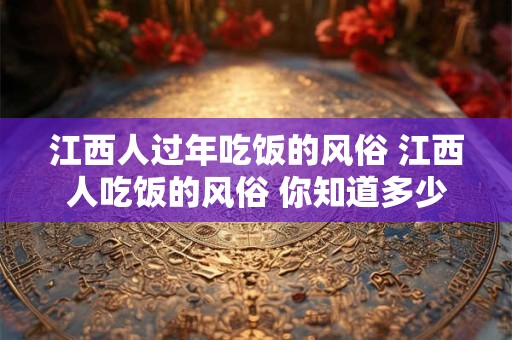 江西人过年吃饭的风俗 江西人吃饭的风俗 你知道多少