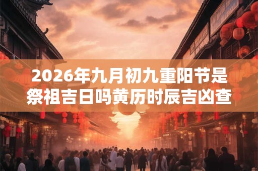 2026年九月初九重阳节是祭祖吉日吗黄历时辰吉凶查询