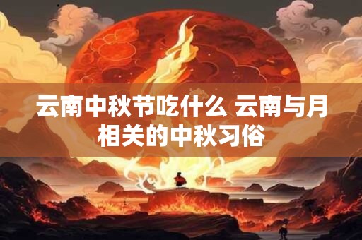 云南中秋节吃什么 云南与月相关的中秋习俗