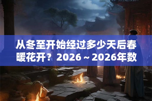 从冬至开始经过多少天后春暖花开？2026～2026年数九时间表！