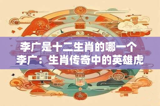 李广是十二生肖的哪一个 李广：生肖传奇中的英雄虎将