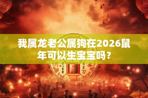 我属龙老公属狗在2026鼠年可以生宝宝吗？