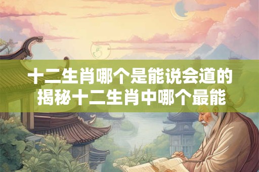 十二生肖哪个是能说会道的 揭秘十二生肖中哪个最能说会道
