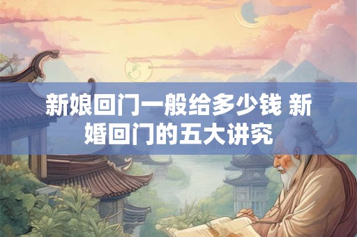 新娘回门一般给多少钱 新婚回门的五大讲究