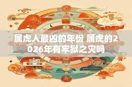 属虎人最凶的年份 属虎的2026年有牢狱之灾吗