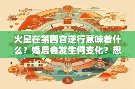 火星在第四宫逆行意味着什么？婚后会发生何变化？想知道答案的请进