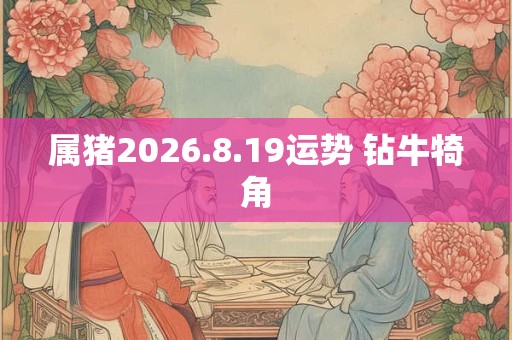 属猪2026.8.19运势 钻牛犄角